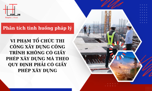 VI PHẠM TỔ CHỨC THI CÔNG XÂY DỰNG CÔNG TRÌNH KHÔNG CÓ GIẤY PHÉP XÂY DỰNG MÀ THEO QUY ĐỊNH PHẢI CÓ GIẤY PHÉP XÂY DỰNG (CÔNG TY LUẬT UY TÍN TẠI TP. HỒ CHÍ MINH, VIỆT NAM)